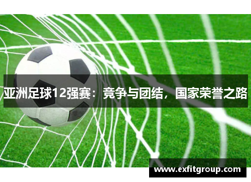 亚洲足球12强赛：竞争与团结，国家荣誉之路