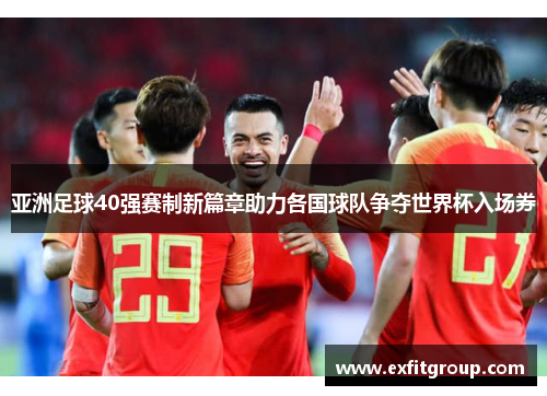 亚洲足球40强赛制新篇章助力各国球队争夺世界杯入场券