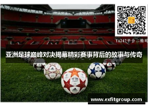 亚洲足球巅峰对决揭幕精彩赛事背后的故事与传奇
