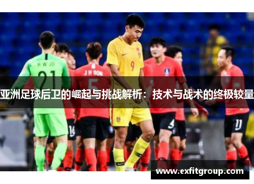 亚洲足球后卫的崛起与挑战解析：技术与战术的终极较量