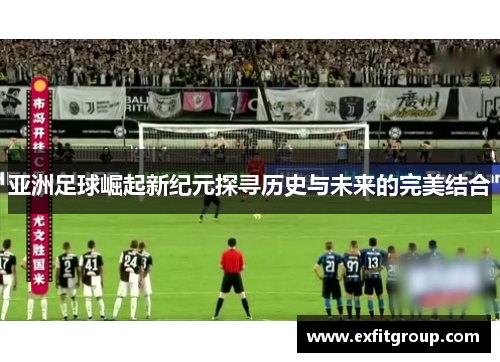 亚洲足球崛起新纪元探寻历史与未来的完美结合
