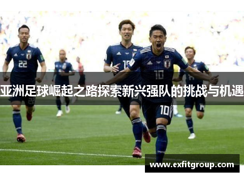 亚洲足球崛起之路探索新兴强队的挑战与机遇