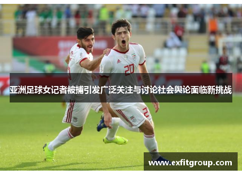 亚洲足球女记者被捕引发广泛关注与讨论社会舆论面临新挑战
