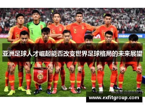 亚洲足球人才崛起能否改变世界足球格局的未来展望
