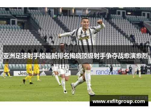 亚洲足球射手榜最新排名揭晓顶级射手争夺战愈演愈烈
