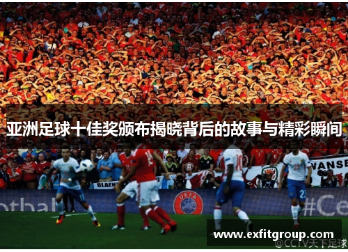 亚洲足球十佳奖颁布揭晓背后的故事与精彩瞬间