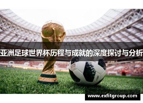 亚洲足球世界杯历程与成就的深度探讨与分析