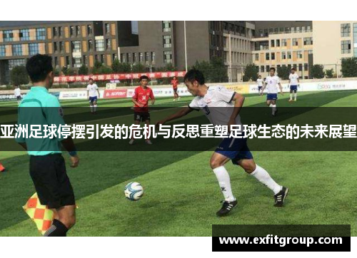 亚洲足球停摆引发的危机与反思重塑足球生态的未来展望