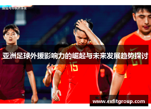 亚洲足球外援影响力的崛起与未来发展趋势探讨