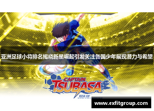 亚洲足球小将排名揭晓新星崛起引发关注各国少年展现潜力与希望