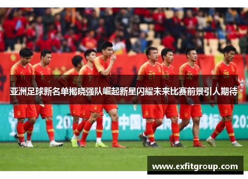亚洲足球新名单揭晓强队崛起新星闪耀未来比赛前景引人期待
