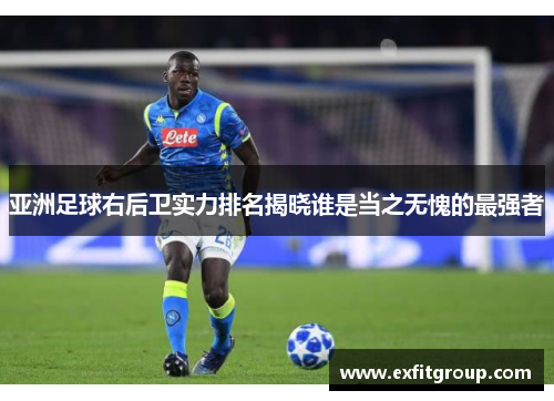亚洲足球右后卫实力排名揭晓谁是当之无愧的最强者