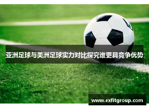 亚洲足球与美洲足球实力对比探究谁更具竞争优势