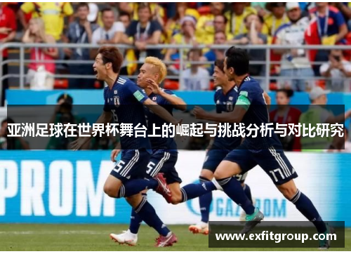 亚洲足球在世界杯舞台上的崛起与挑战分析与对比研究