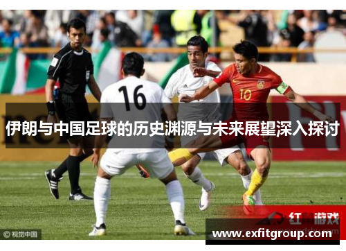 伊朗与中国足球的历史渊源与未来展望深入探讨