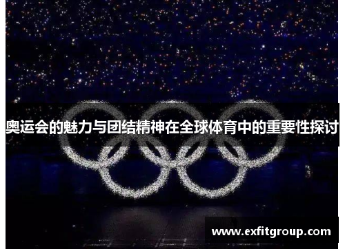 奥运会的魅力与团结精神在全球体育中的重要性探讨