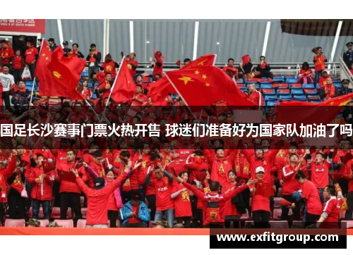 国足长沙赛事门票火热开售 球迷们准备好为国家队加油了吗