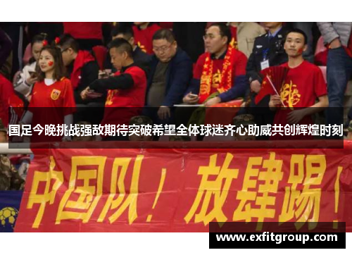 国足今晚挑战强敌期待突破希望全体球迷齐心助威共创辉煌时刻