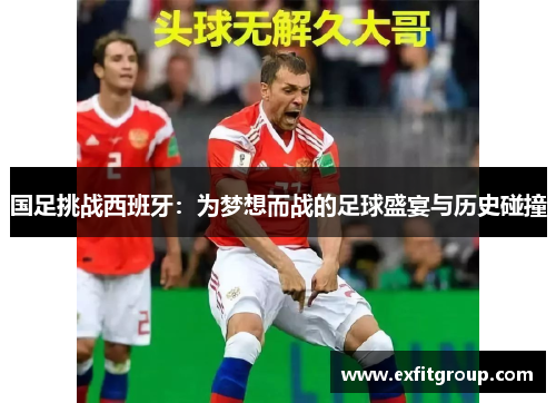 国足挑战西班牙：为梦想而战的足球盛宴与历史碰撞