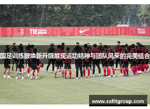 国足训练服焕新升级展现运动精神与团队风采的完美结合