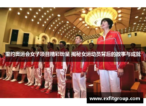 里约奥运会女子项目精彩纷呈 揭秘女运动员背后的故事与成就