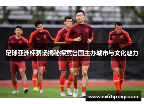 足球亚洲杯赛场揭秘探索各国主办城市与文化魅力