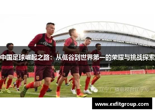 中国足球崛起之路：从低谷到世界第一的荣耀与挑战探索