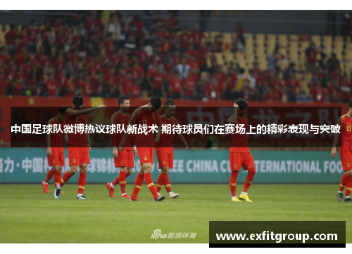 中国足球队微博热议球队新战术 期待球员们在赛场上的精彩表现与突破