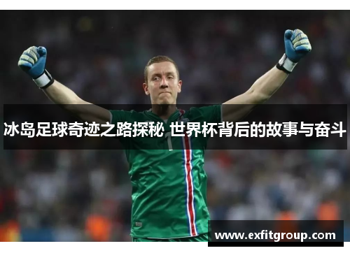 冰岛足球奇迹之路探秘 世界杯背后的故事与奋斗