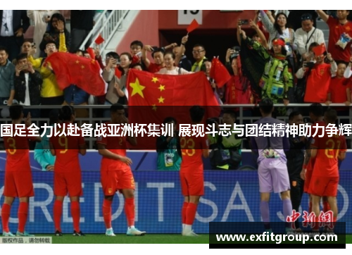 国足全力以赴备战亚洲杯集训 展现斗志与团结精神助力争辉