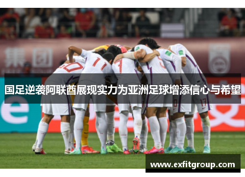 国足逆袭阿联酋展现实力为亚洲足球增添信心与希望