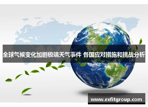 全球气候变化加剧极端天气事件 各国应对措施和挑战分析